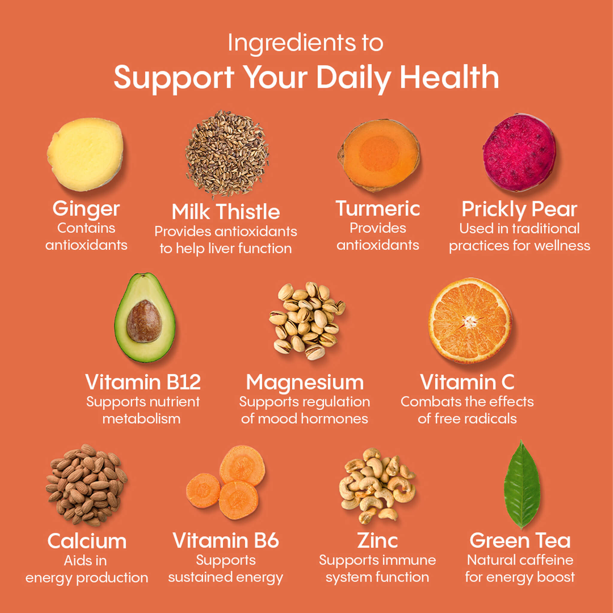 Ingredients to support your daily health: Ginger, milk thistle, turmeric, prickly pear, vitamin B12, magnesium, vitamin C, calcium, vitamin b6, zinc and green tea.